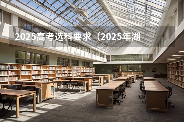 2025高考选科要求（2025年湖南高考人数趋势）
