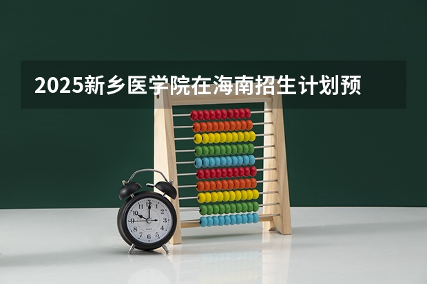 2025新乡医学院在海南招生计划预测