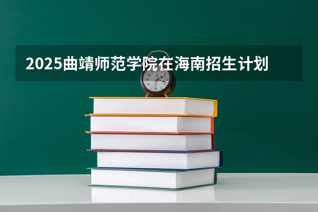 2025曲靖师范学院在海南招生计划预测