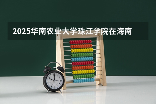 2025华南农业大学珠江学院在海南招生计划预测