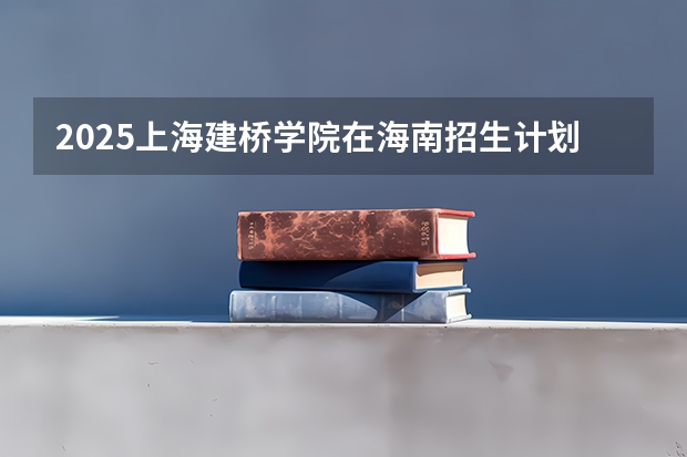 2025上海建桥学院在海南招生计划预测