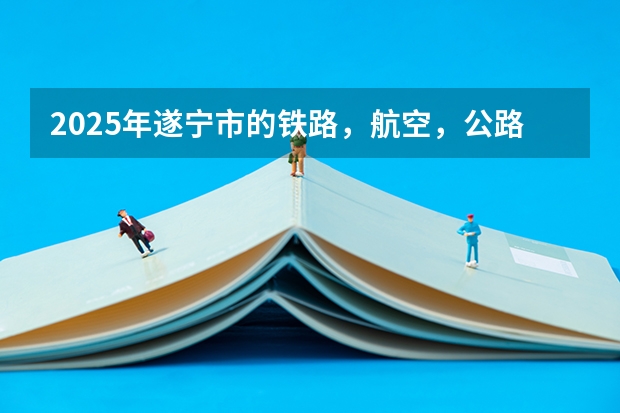 2025年遂宁市的铁路，航空，公路会有怎样的发展？ 四川九市联考是哪几个城市