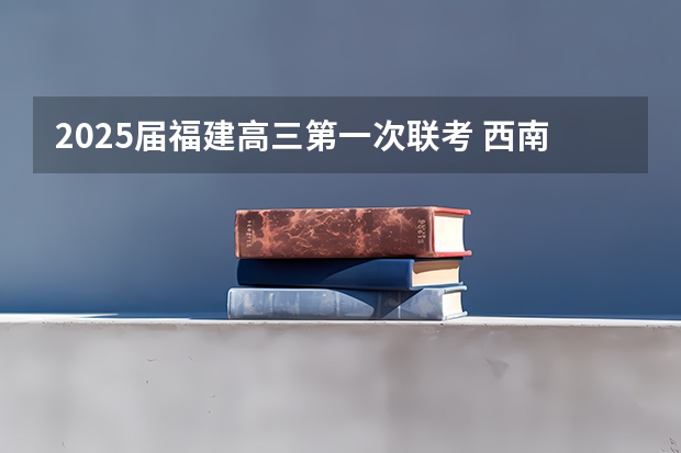 2025届福建高三第一次联考 西南名校联盟2025届“3 3 3”高考备考诊断性联考(二)