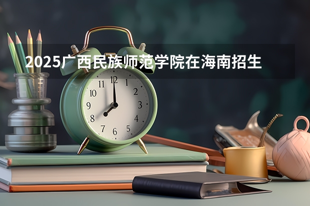 2025广西民族师范学院在海南招生计划预测