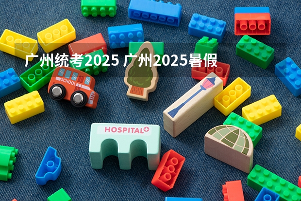 广州统考2025 广州2025暑假时间 2025广州市暑假放假时间最新消息