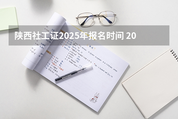 陕西社工证2025年报名时间 2025年陕西省事业编报名时间