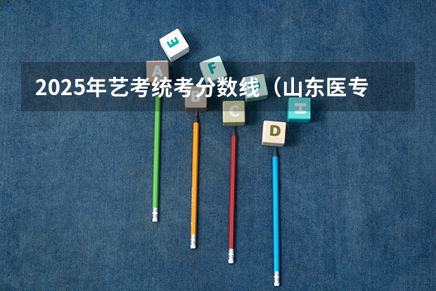 2025年艺考统考分数线（山东医专2025年单招分数线）
