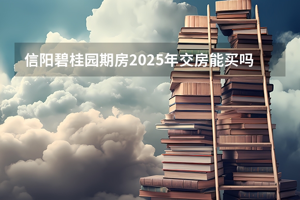 信阳碧桂园期房2025年交房能买吗