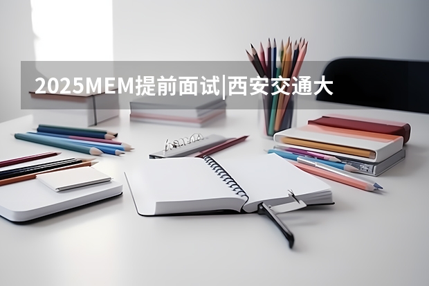 2025MEM提前面试|西安交通大学2025年MEM“卓越管理人才夏令营”活动 西北工业大学MBA提前面试/2025年西工大预面试提面全日制&非全申请(含深圳苏州青岛)
