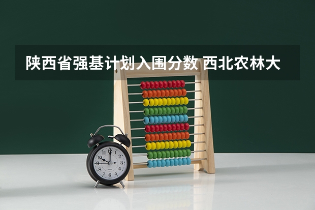 陕西省强基计划入围分数 西北农林大学强基计划入围分数线