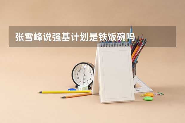 张雪峰说强基计划是铁饭碗吗