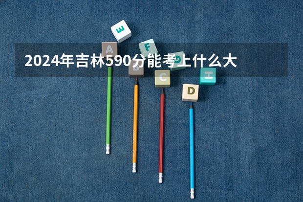 2024年吉林590分能考上什么大学？