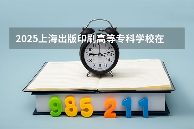 2025上海出版印刷高等专科学校在北京招生计划预测