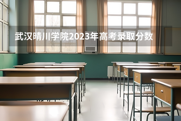 武汉晴川学院2023年高考录取分数线 武汉晴川学院历年分数线是多少