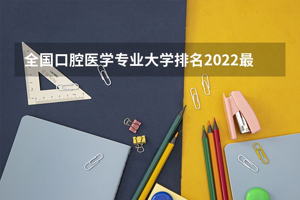 全国口腔医学专业大学排名2022最新排名（2023参考） 第五轮学科评估口腔医学学科大学排名（2023最新）