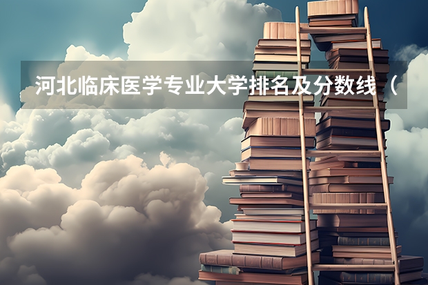 河北临床医学专业大学排名及分数线（含2022年高考最低录取分） 基础医学十大名校分数线（2023参考）