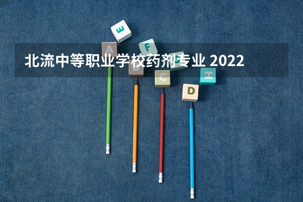 北流中等职业学校药剂专业 2022北流市中等职业技术学校有哪些专业