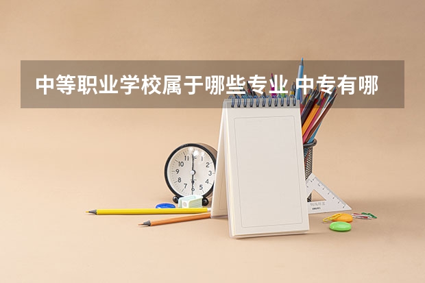 中等职业学校属于哪些专业 中专有哪些专业？