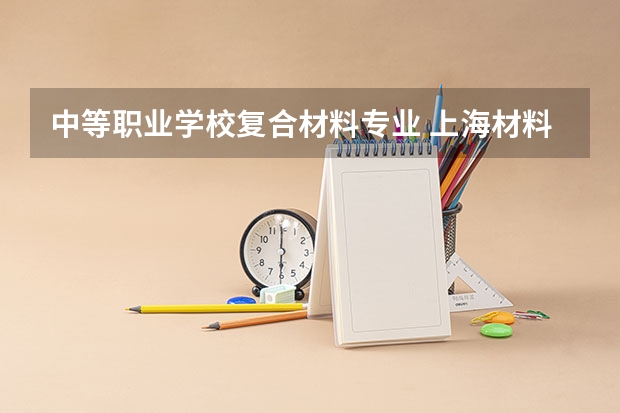 中等职业学校复合材料专业 上海材料工程学校专业有哪些?专业介绍