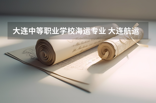 大连中等职业学校海运专业 大连航运职业技术学院怎么样这个学校的国际航运业务管理专业就业前景怎么样