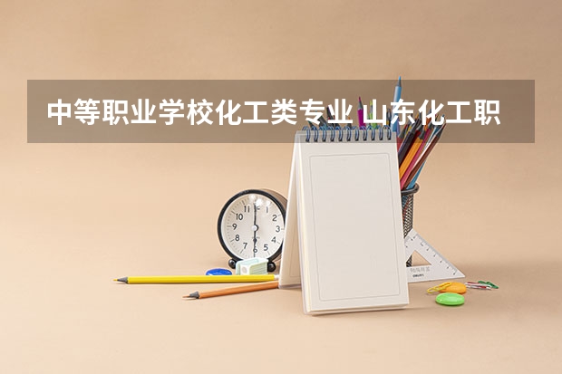 中等职业学校化工类专业 山东化工职业学校中专专业有哪些？专业介绍
