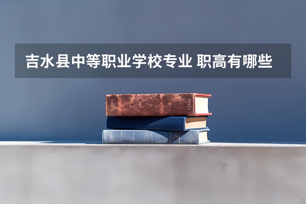吉水县中等职业学校专业 职高有哪些专业?