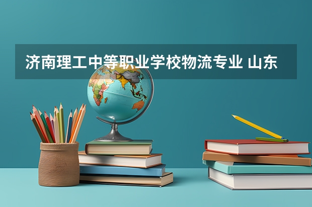 济南理工中等职业学校物流专业 山东中专学校推荐