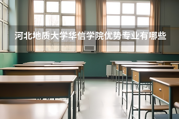 河北地质大学华信学院优势专业有哪些 河北地质大学华信学院专业排名