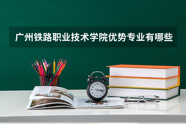 广州铁路职业技术学院优势专业有哪些 广州铁路职业技术学院专业排名