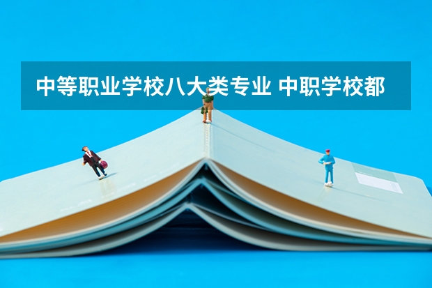 中等职业学校八大类专业 中职学校都有哪些专业？