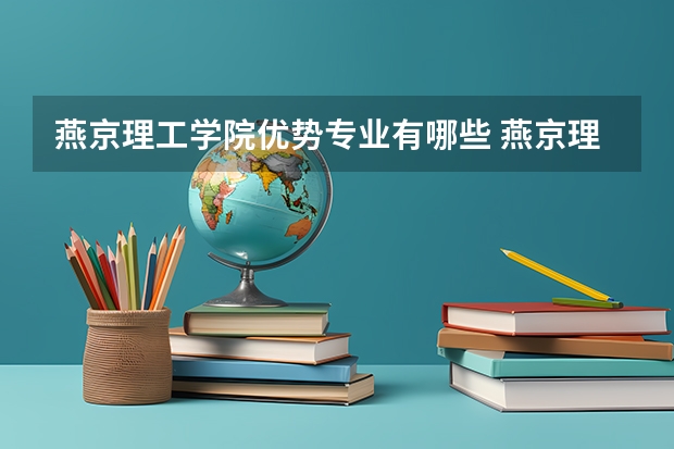 燕京理工学院优势专业有哪些 燕京理工学院专业排名
