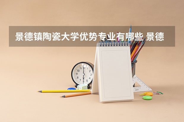 景德镇陶瓷大学优势专业有哪些 景德镇陶瓷大学专业排名