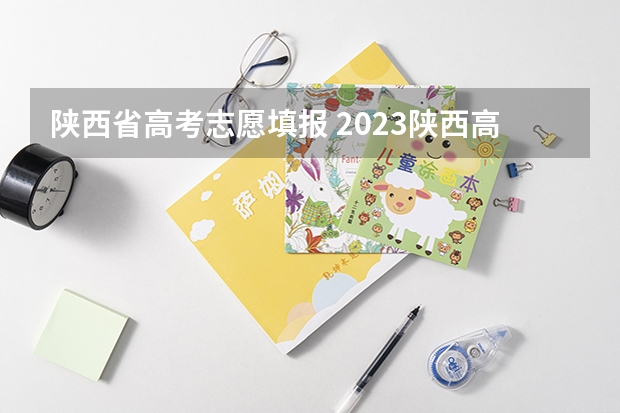 陕西省高考志愿填报 2023陕西高考志愿填报时间明细表