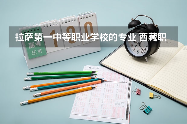 拉萨第一中等职业学校的专业 西藏职业技术学院有哪些专业