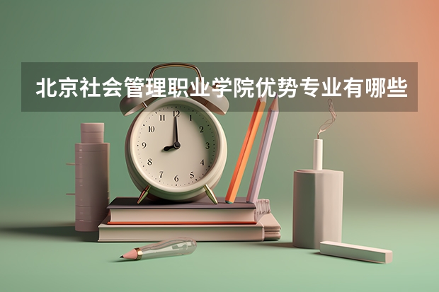 北京社会管理职业学院优势专业有哪些 北京社会管理职业学院专业排名
