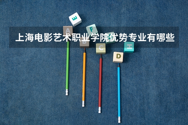 上海电影艺术职业学院优势专业有哪些 上海电影艺术职业学院专业排名