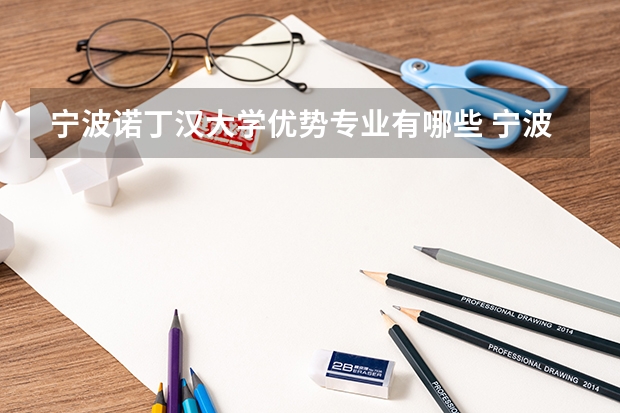 宁波诺丁汉大学优势专业有哪些 宁波诺丁汉大学专业排名