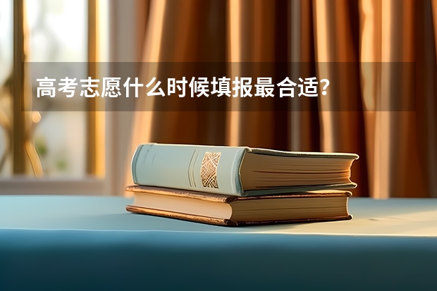 高考志愿什么时候填报最合适？