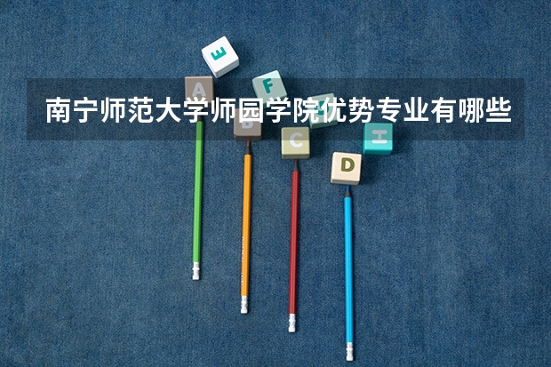 南宁师范大学师园学院优势专业有哪些 南宁师范大学师园学院专业排名