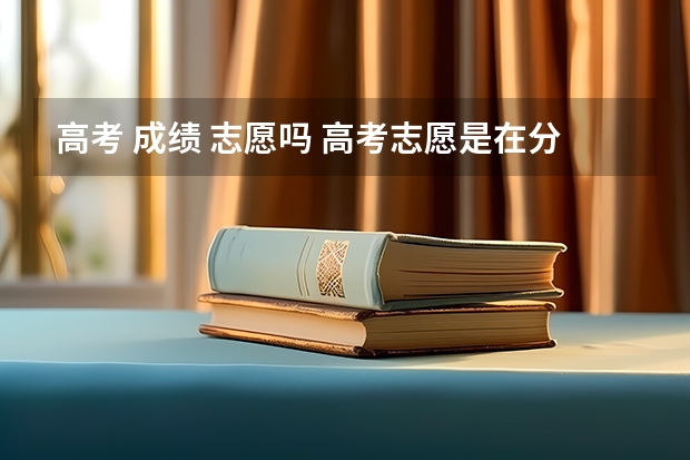 高考 成绩 志愿吗 高考志愿是在分数出来填报志愿吗
