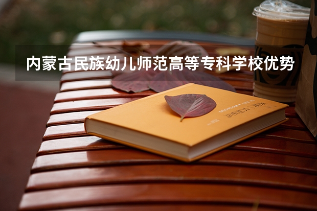 内蒙古民族幼儿师范高等专科学校优势专业有哪些 内蒙古民族幼儿师范高等专科学校专业排名