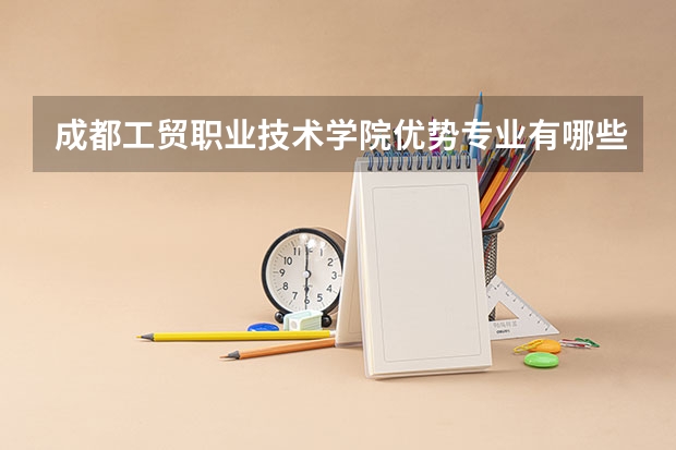成都工贸职业技术学院优势专业有哪些 成都工贸职业技术学院专业排名