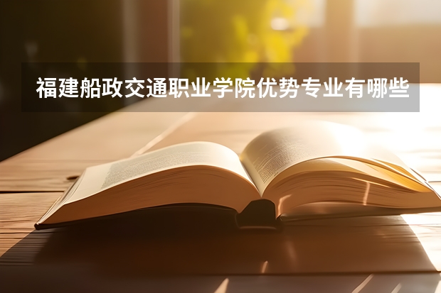 福建船政交通职业学院优势专业有哪些 福建船政交通职业学院专业排名