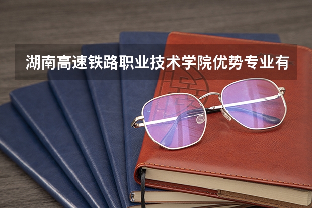湖南高速铁路职业技术学院优势专业有哪些 湖南高速铁路职业技术学院专业排名