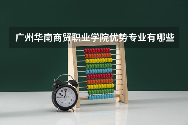 广州华南商贸职业学院优势专业有哪些 广州华南商贸职业学院专业排名