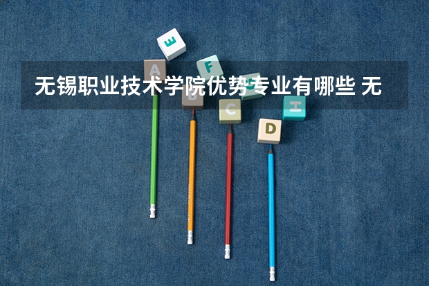 无锡职业技术学院优势专业有哪些 无锡职业技术学院专业排名