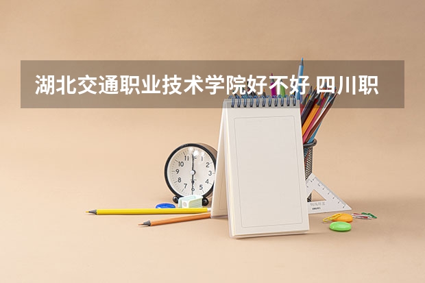 湖北交通职业技术学院好不好 四川职业技术学院排名