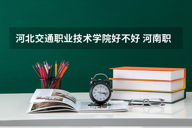 河北交通职业技术学院好不好 河南职业技术学院排名