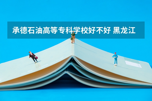 承德石油高等专科学校好不好 黑龙江职业技术学院排名