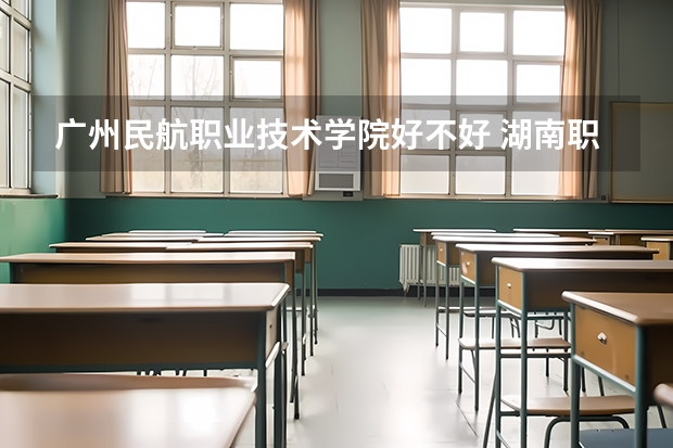 广州民航职业技术学院好不好 湖南职业技术学院排名